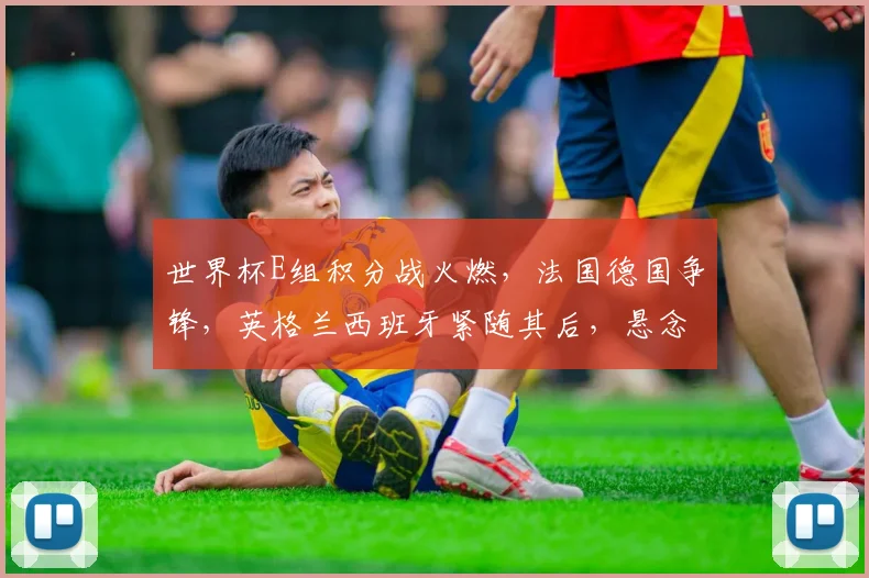 世界杯E组积分战火燃，法国德国争锋，英格兰西班牙紧随其后，悬念迭起