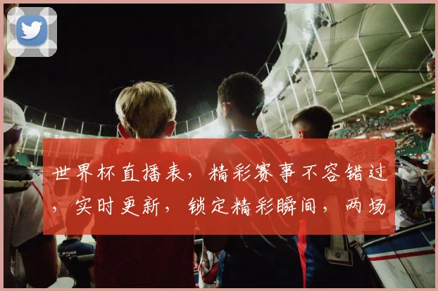 世界杯直播表，精彩赛事不容错过，实时更新，锁定精彩瞬间，两场对决，不容错过