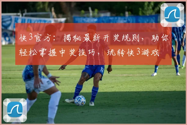 快3官方：揭秘最新开奖规则，助你轻松掌握中奖技巧，玩转快3游戏