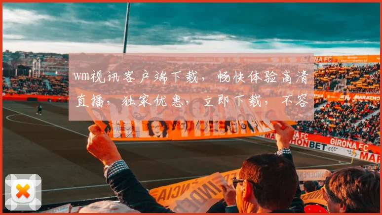 wm视讯客户端下载，畅快体验高清直播，独家优惠，立即下载，不容错过