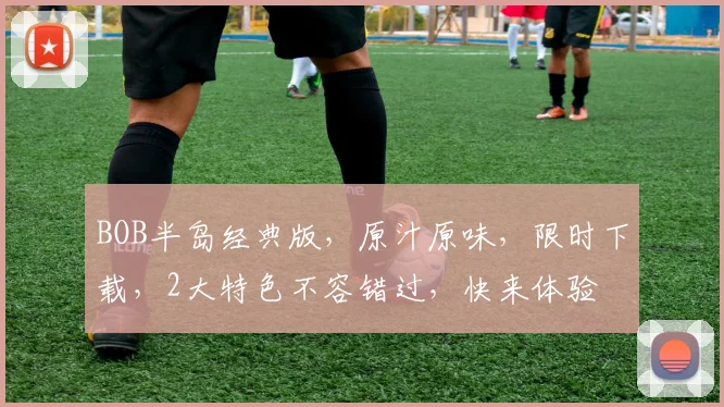 BOB半岛经典版，原汁原味，限时下载，2大特色不容错过，快来体验