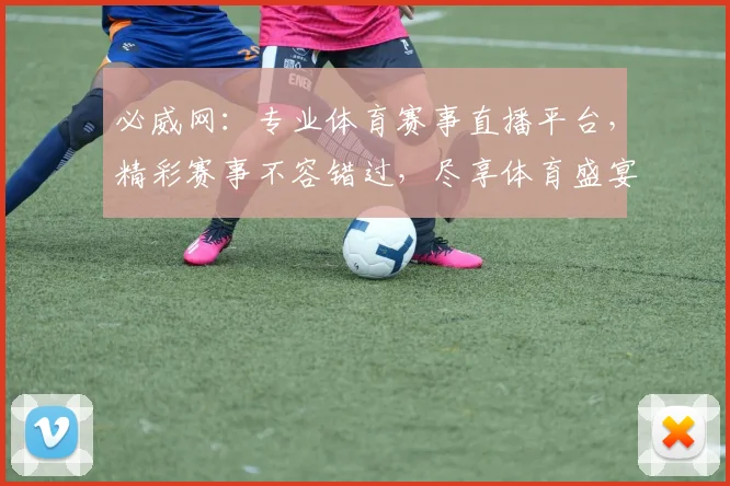 必威网：专业体育赛事直播平台，精彩赛事不容错过，尽享体育盛宴，体验极速观赛