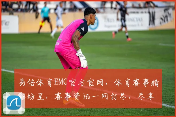 易倍体育EMC官方官网，体育赛事精彩纷呈，赛事资讯一网打尽，尽享运动乐趣